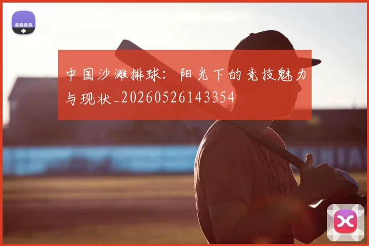 中国沙滩排球：阳光下的竞技魅力与现状_20260526143354
