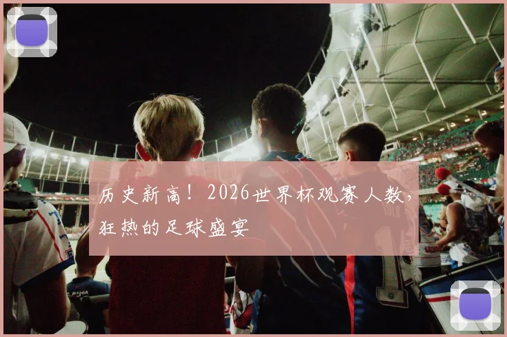 历史新高!2026世界杯观赛人数,狂热的足球盛宴