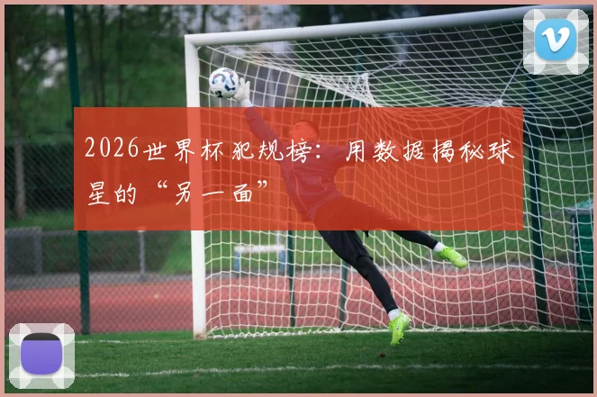 2026世界杯犯规榜：用数据揭秘球星的“另一面”