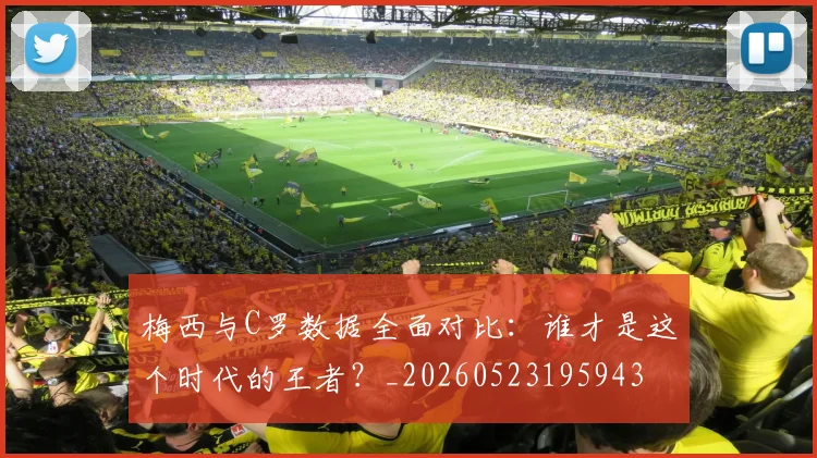 梅西与C罗数据全面对比：谁才是这个时代的王者？_20260523195943