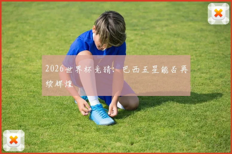 2026世界杯竞猜：巴西五星能否再续辉煌