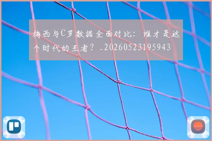梅西与C罗数据全面对比：谁才是这个时代的王者？_20260523195943