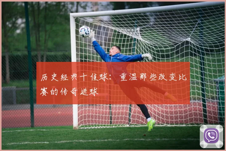 历史经典十佳球:重温那些改变比赛的传奇进球