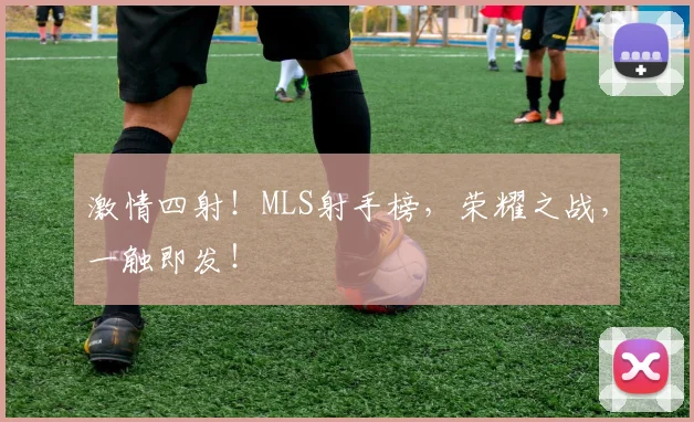 激情四射！MLS射手榜，荣耀之战，一触即发！