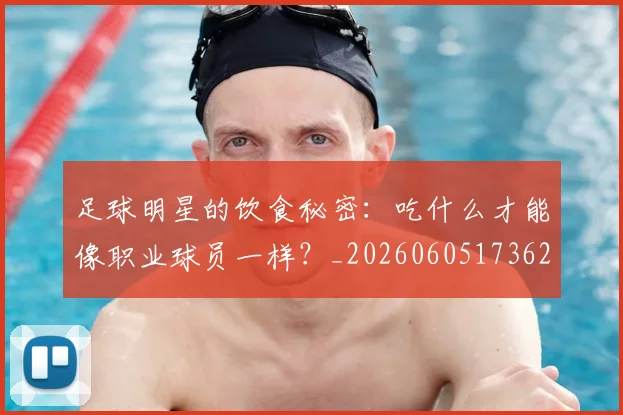 足球明星的饮食秘密：吃什么才能像职业球员一样？_20260605173621