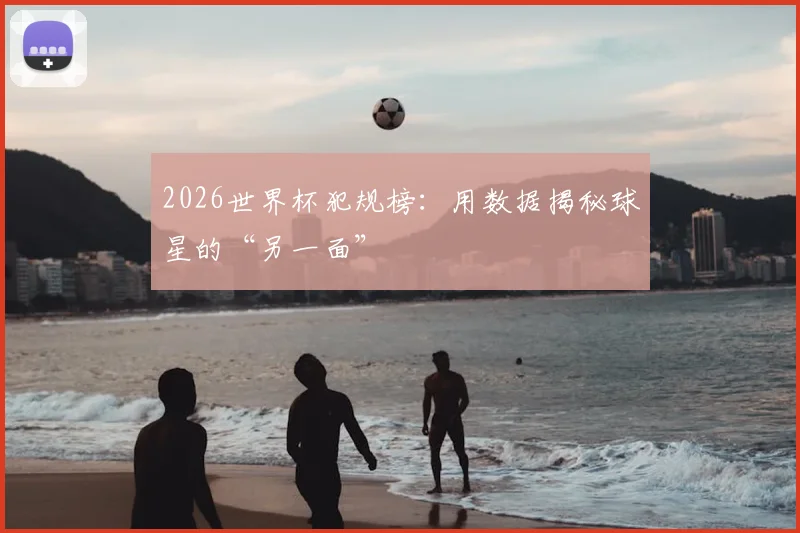 2026世界杯犯规榜：用数据揭秘球星的“另一面”