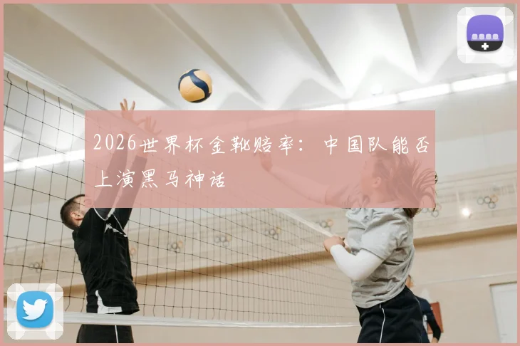 2026世界杯金靴赔率:中国队能否上演黑马神话