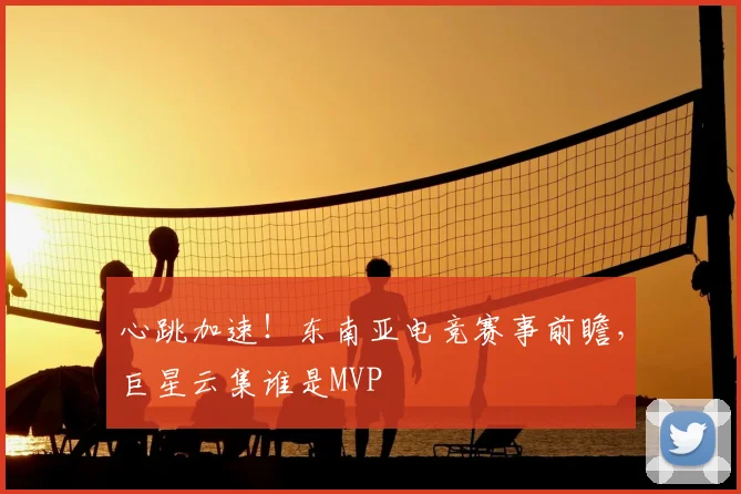 心跳加速！东南亚电竞赛事前瞻，巨星云集谁是MVP
