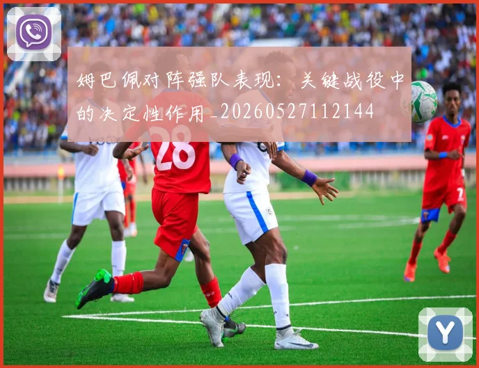 姆巴佩对阵强队表现:关键战役中的决定性作用_20260527112144