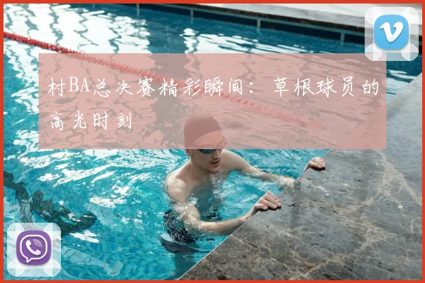 村BA总决赛精彩瞬间：草根球员的高光时刻