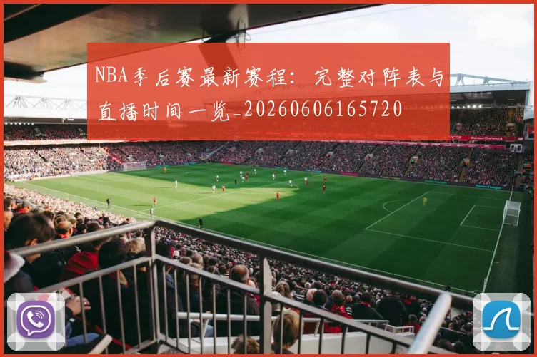 NBA季后赛最新赛程:完整对阵表与直播时间一览_20260606165720